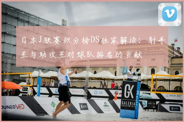 日本J联赛积分榜DS独家解读：射手王与助攻王对球队排名的贡献