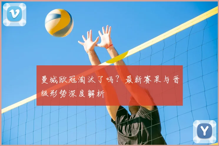 曼城欧冠淘汰了吗？最新赛果与晋级形势深度解析