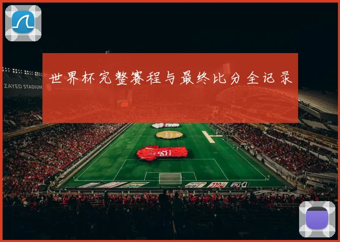 世界杯完整赛程与最终比分全记录