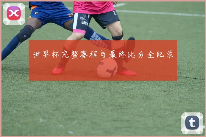 世界杯完整赛程与最终比分全纪录