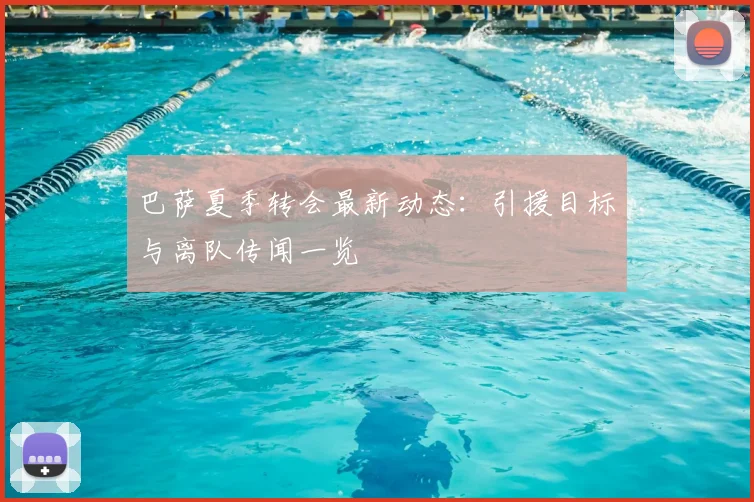 巴萨夏季转会最新动态：引援目标与离队传闻一览