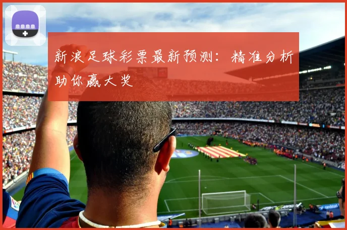 新浪足球彩票最新预测:精准分析助你赢大奖