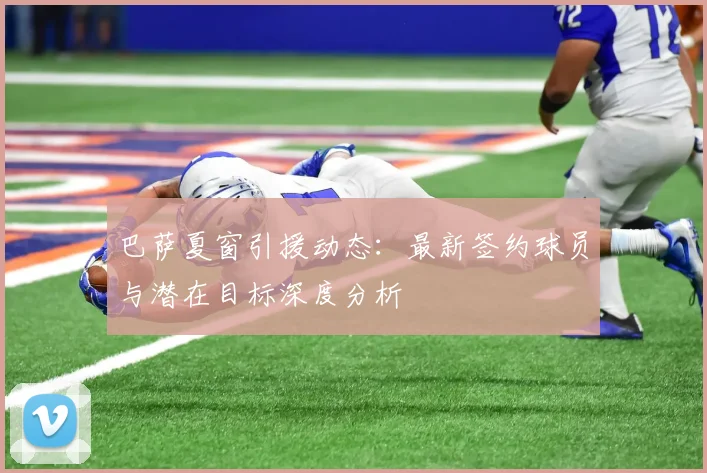 巴萨夏窗引援动态：最新签约球员与潜在目标深度分析