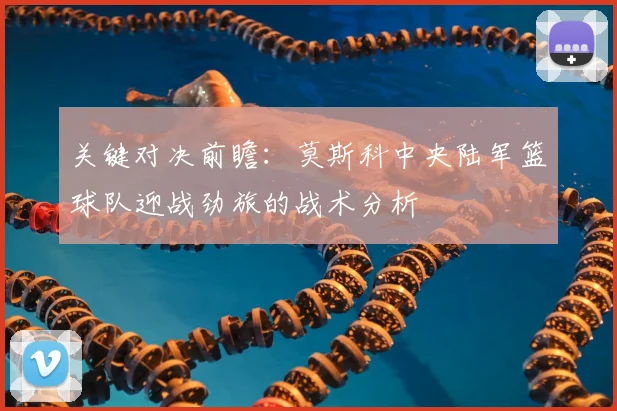 关键对决前瞻：莫斯科中央陆军篮球队迎战劲旅的战术分析