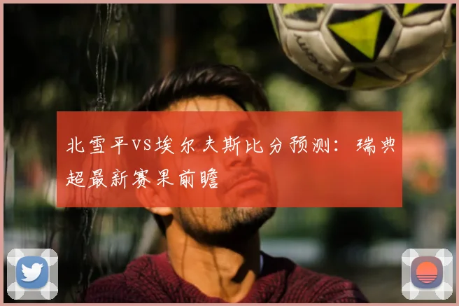 北雪平vs埃尔夫斯比分预测：瑞典超最新赛果前瞻
