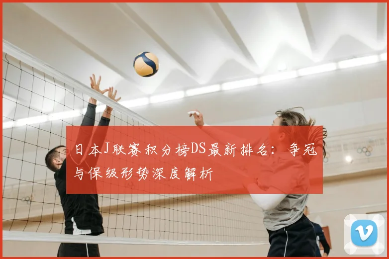 日本J联赛积分榜DS最新排名：争冠与保级形势深度解析