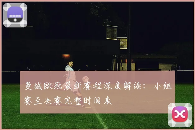 曼城欧冠最新赛程深度解读：小组赛至决赛完整时间表