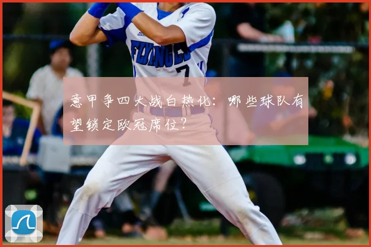 意甲争四大战白热化：哪些球队有望锁定欧冠席位？