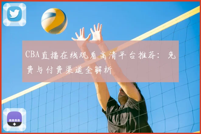 CBA直播在线观看高清平台推荐：免费与付费渠道全解析