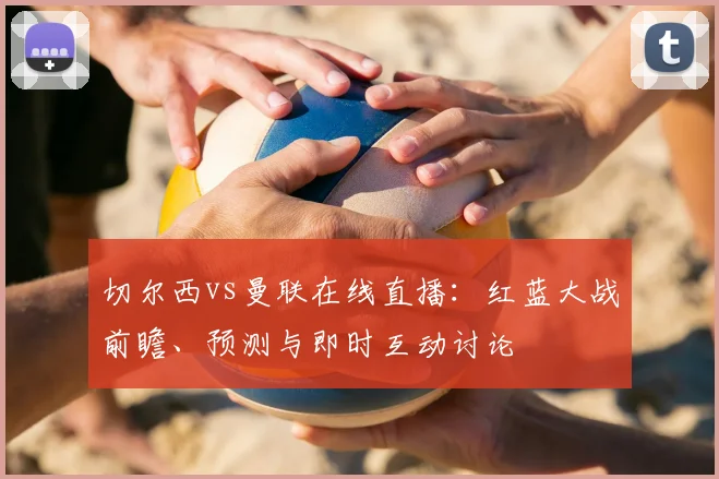 切尔西vs曼联在线直播：红蓝大战前瞻、预测与即时互动讨论