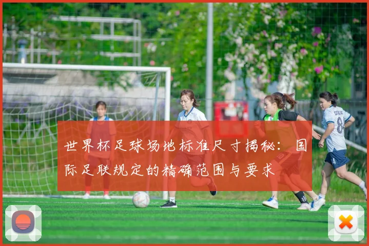 世界杯足球场地标准尺寸揭秘：国际足联规定的精确范围与要求