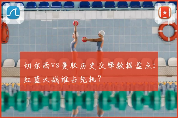 切尔西vs曼联历史交锋数据盘点：红蓝大战谁占先机？
