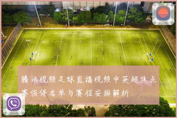 腾讯视频足球直播视频中英超焦点赛伤停名单与赛程安排解析