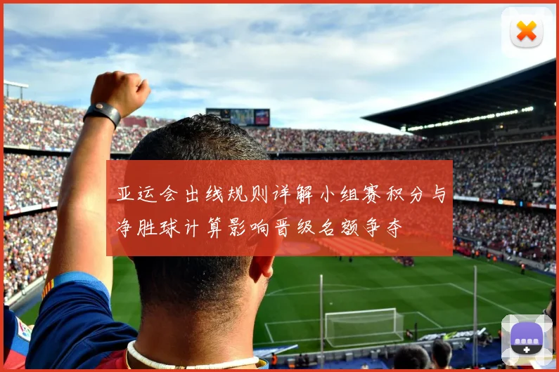 亚运会出线规则详解小组赛积分与净胜球计算影响晋级名额争夺
