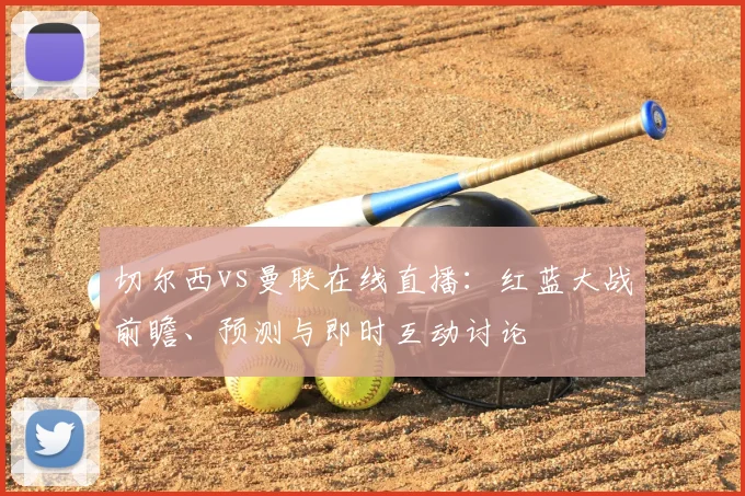 切尔西vs曼联在线直播：红蓝大战前瞻、预测与即时互动讨论