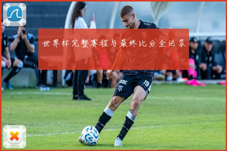 世界杯完整赛程与最终比分全记录