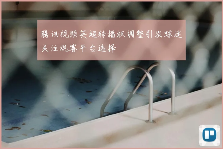 腾讯视频英超转播权调整引发球迷关注观赛平台选择