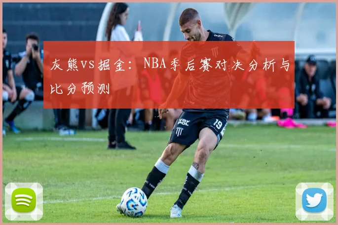 灰熊vs掘金：NBA季后赛对决分析与比分预测