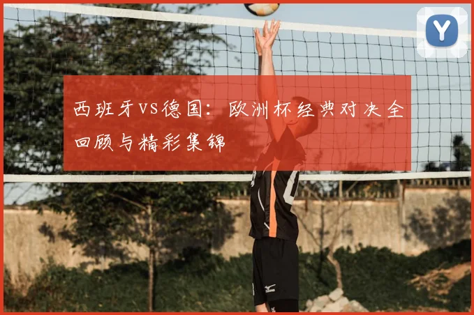 西班牙vs德国：欧洲杯经典对决全回顾与精彩集锦