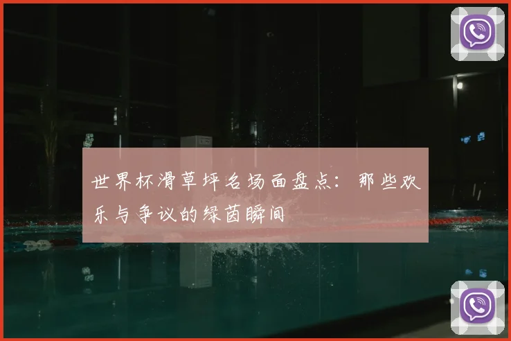 世界杯滑草坪名场面盘点：那些欢乐与争议的绿茵瞬间