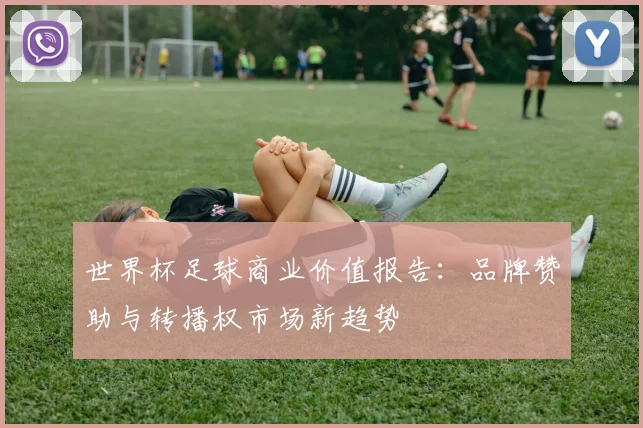 世界杯足球商业价值报告：品牌赞助与转播权市场新趋势