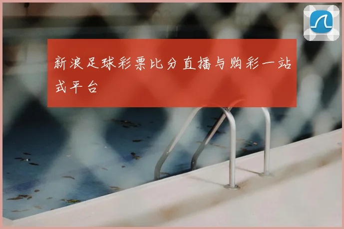新浪足球彩票比分直播与购彩一站式平台