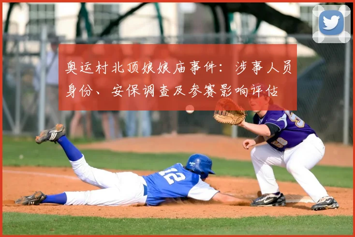 奥运村北顶娘娘庙事件：涉事人员身份、安保调查及参赛影响评估