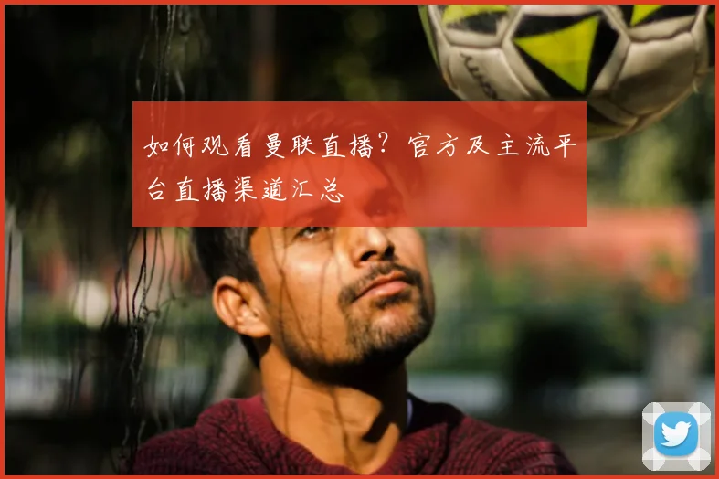 如何观看曼联直播？官方及主流平台直播渠道汇总