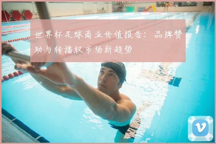 世界杯足球商业价值报告：品牌赞助与转播权市场新趋势