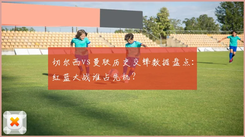 切尔西vs曼联历史交锋数据盘点：红蓝大战谁占先机？