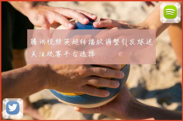 腾讯视频英超转播权调整引发球迷关注观赛平台选择