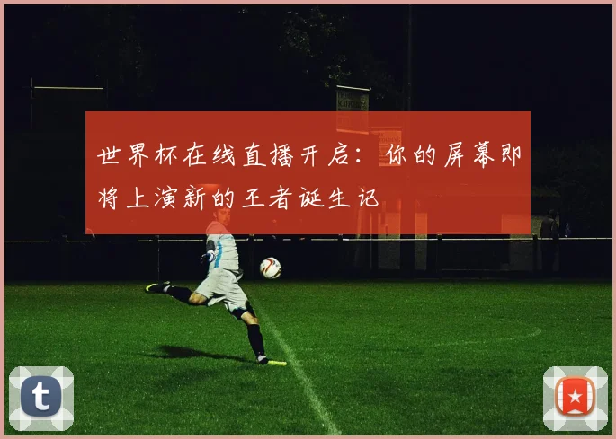 世界杯在线直播开启：你的屏幕即将上演新的王者诞生记
