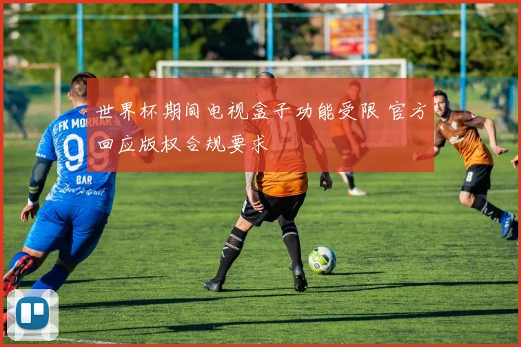 世界杯期间电视盒子功能受限 官方回应版权合规要求