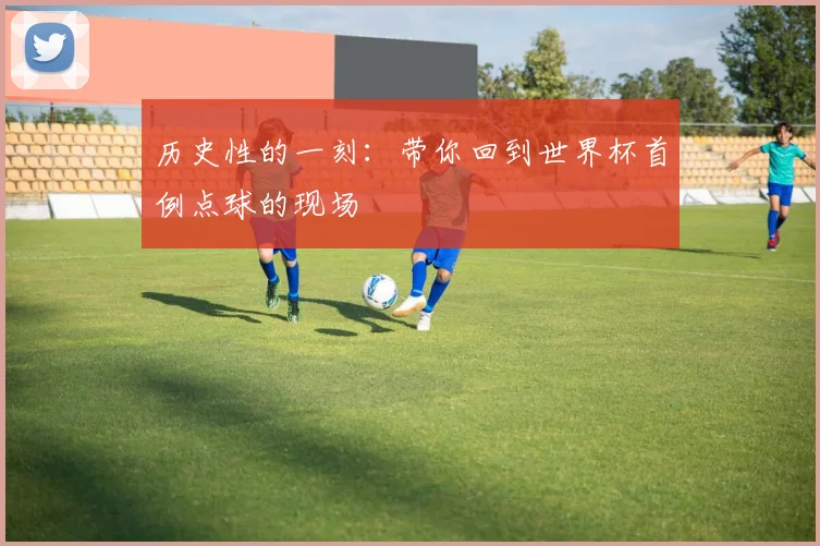 历史性的一刻：带你回到世界杯首例点球的现场