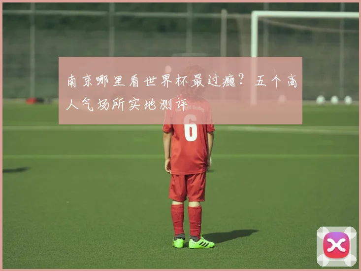 南京哪里看世界杯最过瘾？五个高人气场所实地测评