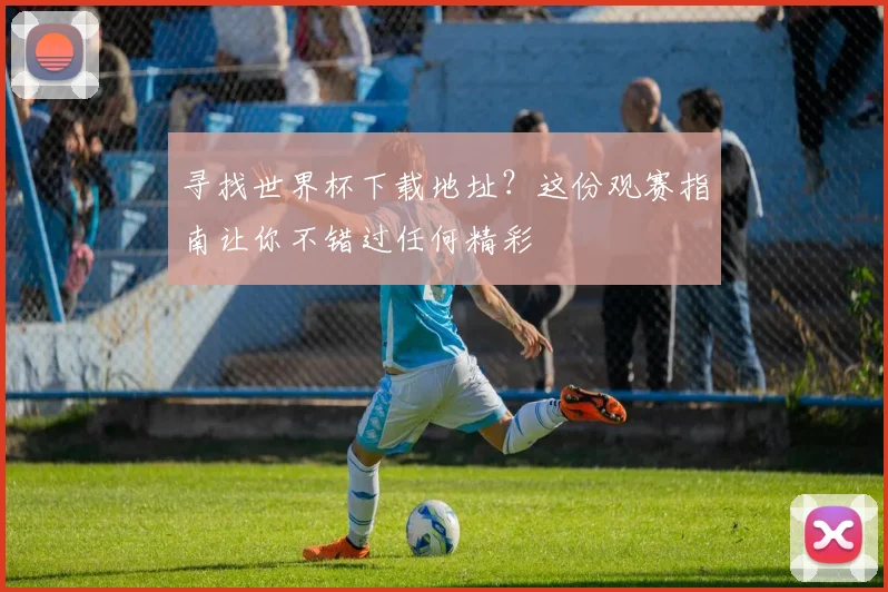 寻找世界杯下载地址？这份观赛指南让你不错过任何精彩