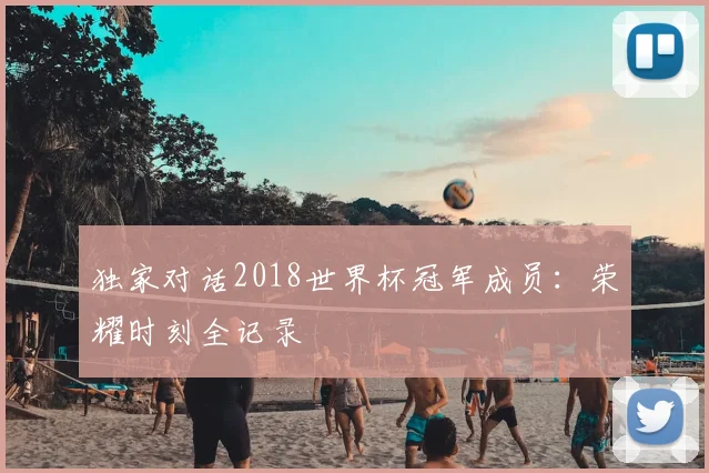 独家对话2018世界杯冠军成员：荣耀时刻全记录