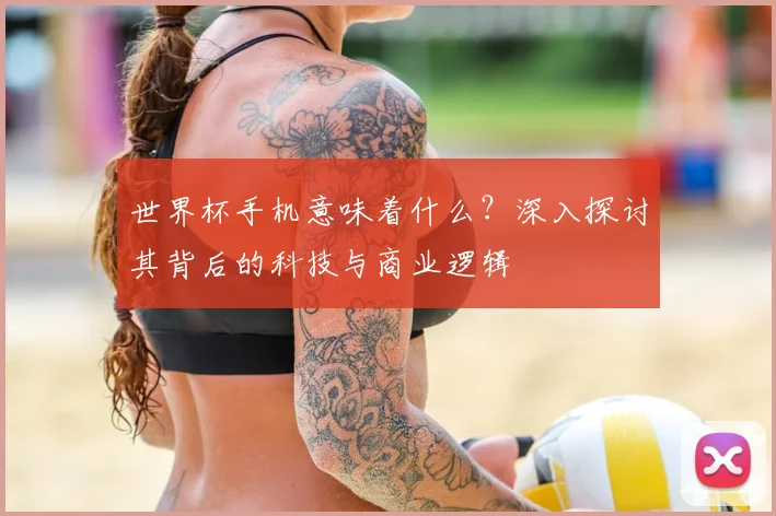 世界杯手机意味着什么？深入探讨其背后的科技与商业逻辑