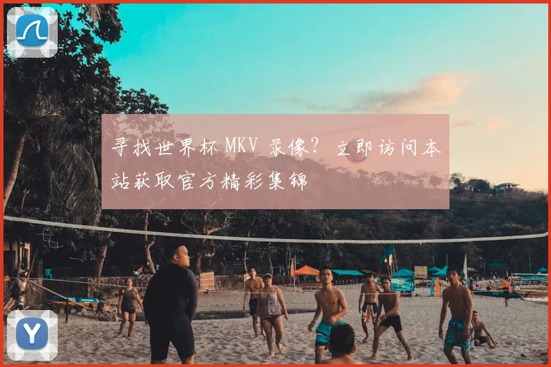 寻找世界杯 MKV 录像?立即访问本站获取官方精彩集锦