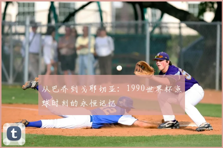 从巴乔到戈耶切亚：1990世界杯点球时刻的永恒记忆