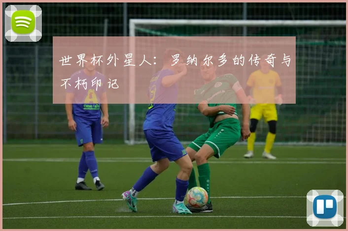 世界杯外星人:罗纳尔多的传奇与不朽印记