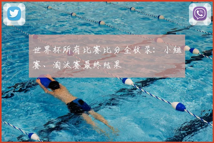 世界杯所有比赛比分全收录：小组赛、淘汰赛最终结果
