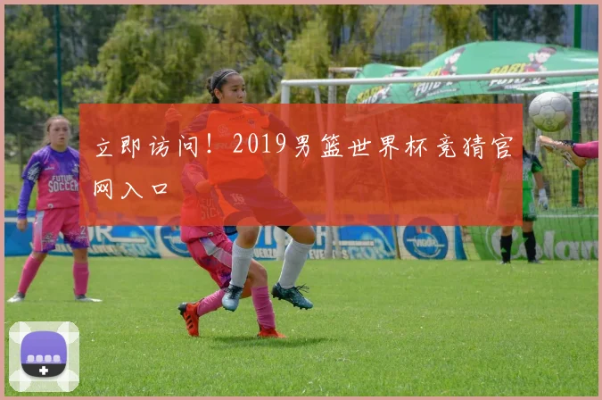 立即访问！2019男篮世界杯竞猜官网入口