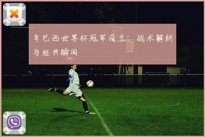 年巴西世界杯冠军荷兰：战术解析与经典瞬间