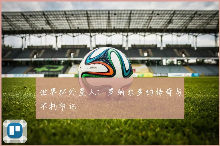 世界杯外星人:罗纳尔多的传奇与不朽印记