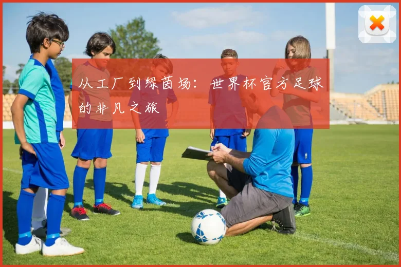 从工厂到绿茵场:世界杯官方足球的非凡之旅