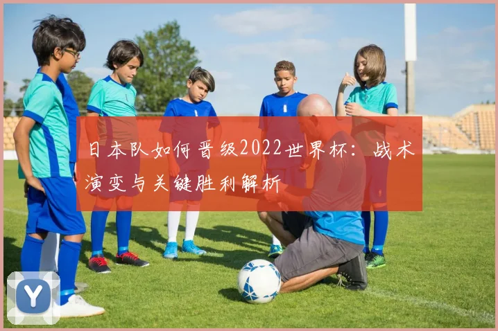 日本队如何晋级2022世界杯：战术演变与关键胜利解析