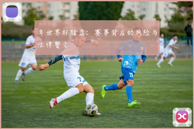 年世界杯赌盘：赛事背后的风险与法律警示