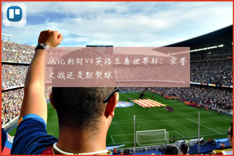 从比利时vs英格兰看世界杯：荣誉之战还是默契球？