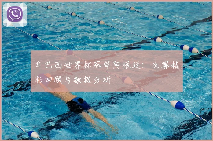 年巴西世界杯冠军阿根廷：决赛精彩回顾与数据分析